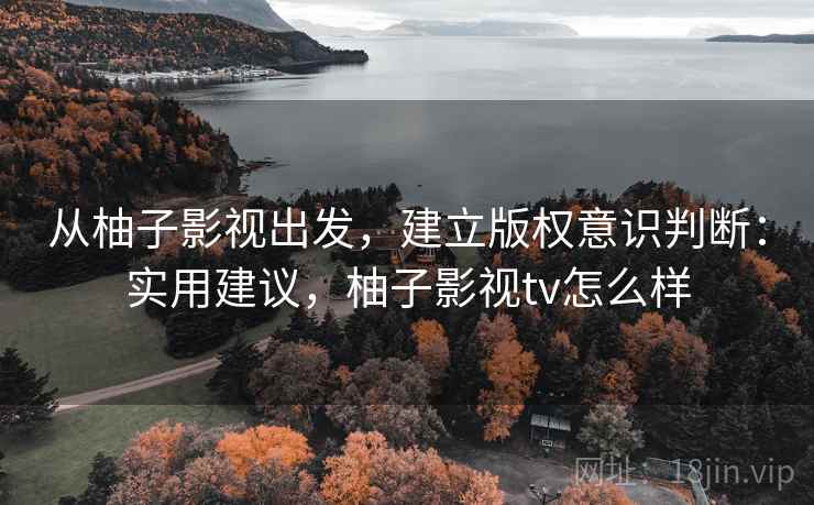从柚子影视出发,建立版权意识判断:实用建议,柚子影视tv怎么样 从柚子影视出发,建立版权意识判断:实用建议,柚子影视tv怎么样