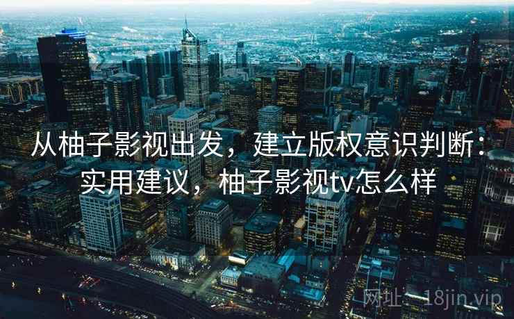 从柚子影视出发，建立版权意识判断：实用建议，柚子影视tv怎么样
