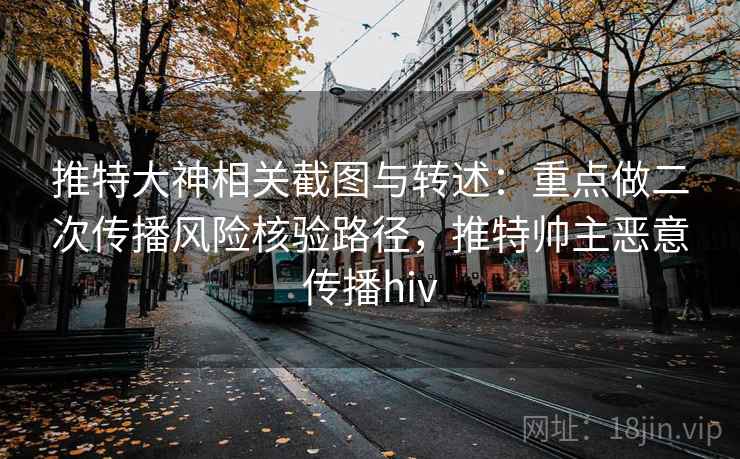 推特大神相关截图与转述:重点做二次传播风险核验路径,推特帅主恶意传播hiv 推特大神相关截图与转述:重点做二次传播风险核验路径,推特帅主恶意传播hiv