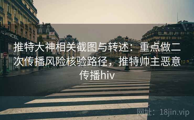 推特大神相关截图与转述：重点做二次传播风险核验路径，推特帅主恶意传播hiv