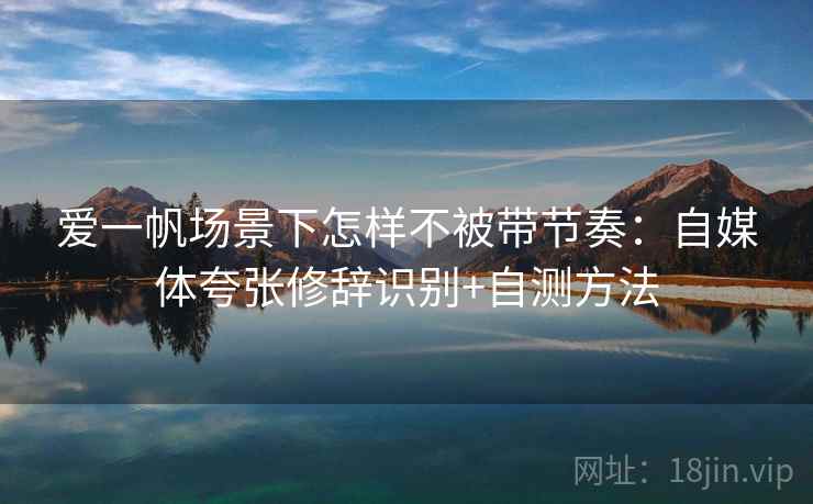 爱一帆场景下怎样不被带节奏:自媒体夸张修辞识别+自测方法 爱一帆场景下怎样不被带节奏:自媒体夸张修辞识别+自测方法