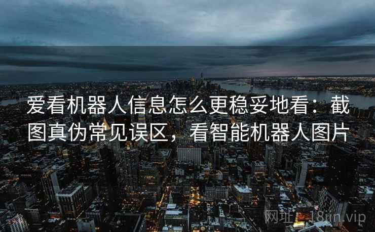 爱看机器人信息怎么更稳妥地看:截图真伪常见误区,看智能机器人图片 爱看机器人信息怎么更稳妥地看:截图真伪常见误区,看智能机器人图片
