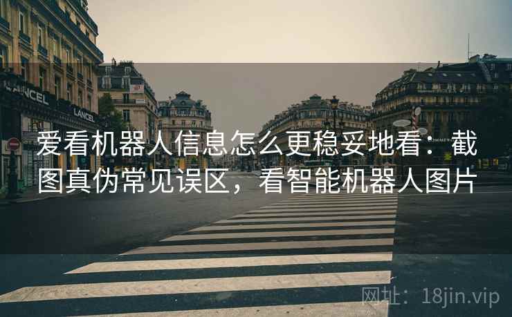 爱看机器人信息怎么更稳妥地看：截图真伪常见误区，看智能机器人图片