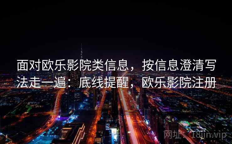 面对欧乐影院类信息,按信息澄清写法走一遍:底线提醒,欧乐影院注册 面对欧乐影院类信息,按信息澄清写法走一遍:底线提醒,欧乐影院注册