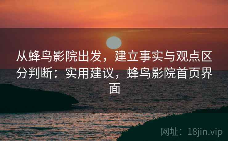 从蜂鸟影院出发，建立事实与观点区分判断：实用建议，蜂鸟影院首页界面