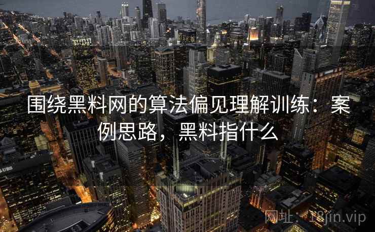 围绕黑料网的算法偏见理解训练:案例思路,黑料指什么 围绕黑料网的算法偏见理解训练:案例思路,黑料指什么
