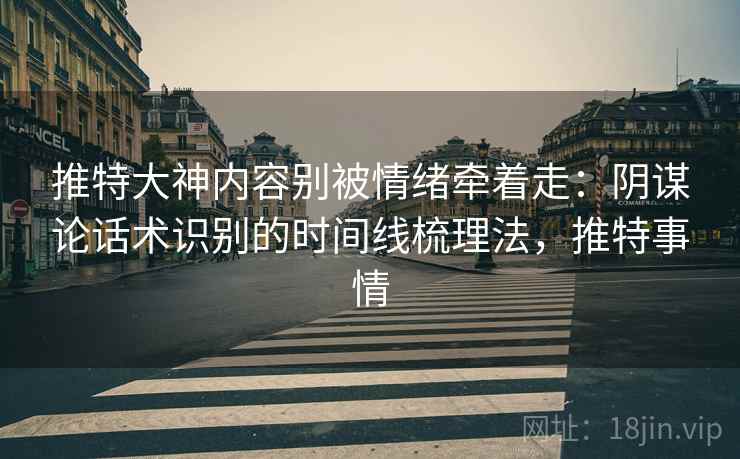 推特大神内容别被情绪牵着走:阴谋论话术识别的时间线梳理法,推特事情 推特大神内容别被情绪牵着走:阴谋论话术识别的时间线梳理法,推特事情