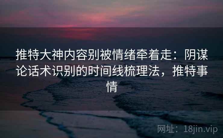 推特大神内容别被情绪牵着走：阴谋论话术识别的时间线梳理法，推特事情