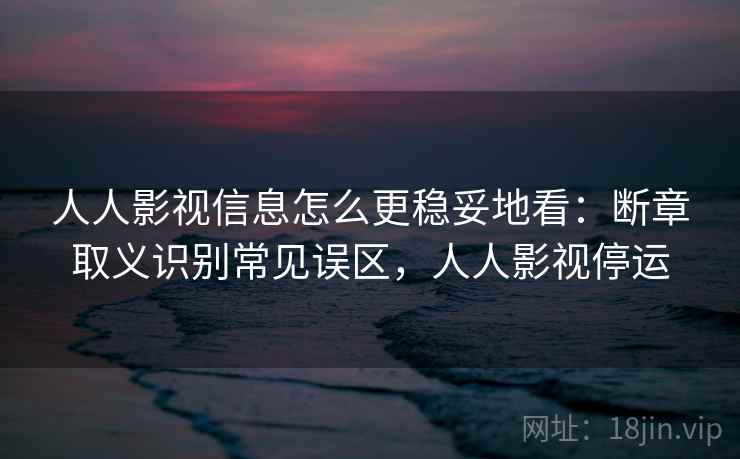 人人影视信息怎么更稳妥地看:断章取义识别常见误区,人人影视停运 人人影视信息怎么更稳妥地看:断章取义识别常见误区,人人影视停运