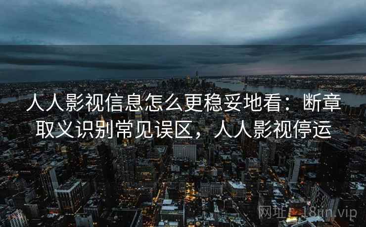 人人影视信息怎么更稳妥地看：断章取义识别常见误区，人人影视停运
