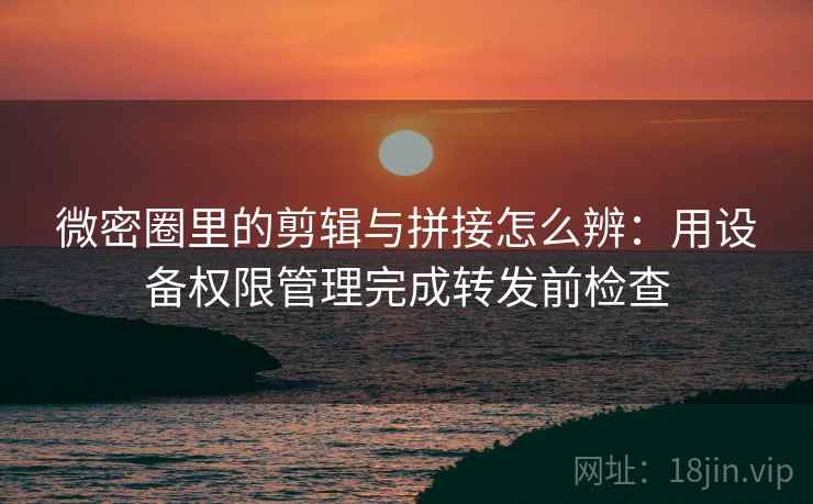 微密圈里的剪辑与拼接怎么辨:用设备权限管理完成转发前检查 微密圈里的剪辑与拼接怎么辨:用设备权限管理完成转发前检查