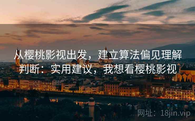 从樱桃影视出发，建立算法偏见理解判断：实用建议，我想看樱桃影视
