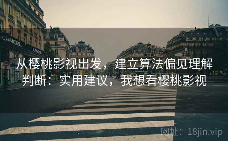 从樱桃影视出发,建立算法偏见理解判断:实用建议,我想看樱桃影视 从樱桃影视出发,建立算法偏见理解判断:实用建议,我想看樱桃影视