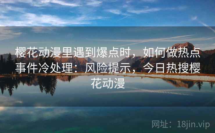 樱花动漫里遇到爆点时，如何做热点事件冷处理：风险提示，今日热搜樱花动漫