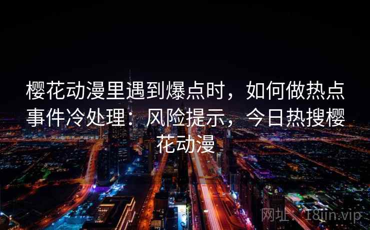 樱花动漫里遇到爆点时,如何做热点事件冷处理:风险提示,今日热搜樱花动漫 樱花动漫里遇到爆点时,如何做热点事件冷处理:风险提示,今日热搜樱花动漫