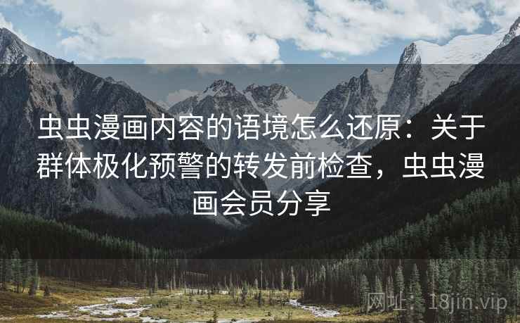 虫虫漫画内容的语境怎么还原:关于群体极化预警的转发前检查,虫虫漫画会员分享 虫虫漫画内容的语境怎么还原:关于群体极化预警的转发前检查,虫虫漫画会员分享