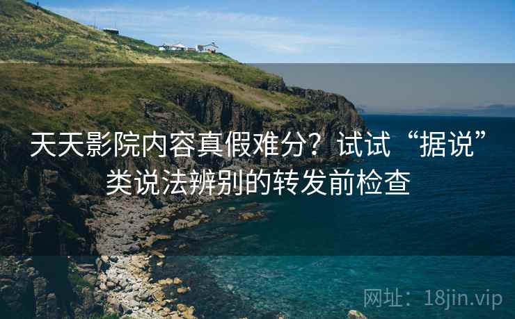 天天影院内容真假难分?试试“据说”类说法辨别的转发前检查 天天影院内容真假难分?试试“据说”类说法辨别的转发前检查