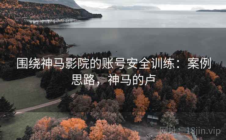 围绕神马影院的账号安全训练:案例思路,神马的卢 围绕神马影院的账号安全训练:案例思路,神马的卢