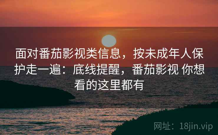 面对番茄影视类信息，按未成年人保护走一遍：底线提醒，番茄影视 你想看的这里都有