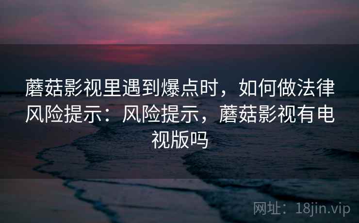 蘑菇影视里遇到爆点时，如何做法律风险提示：风险提示，蘑菇影视有电视版吗