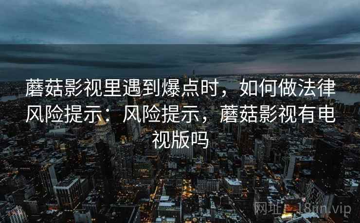 蘑菇影视里遇到爆点时，如何做法律风险提示：风险提示，蘑菇影视有电视版吗