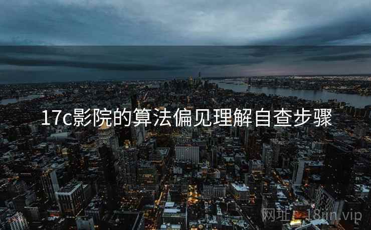 17c影院的算法偏见理解自查步骤 17c影院的算法偏见理解自查步骤