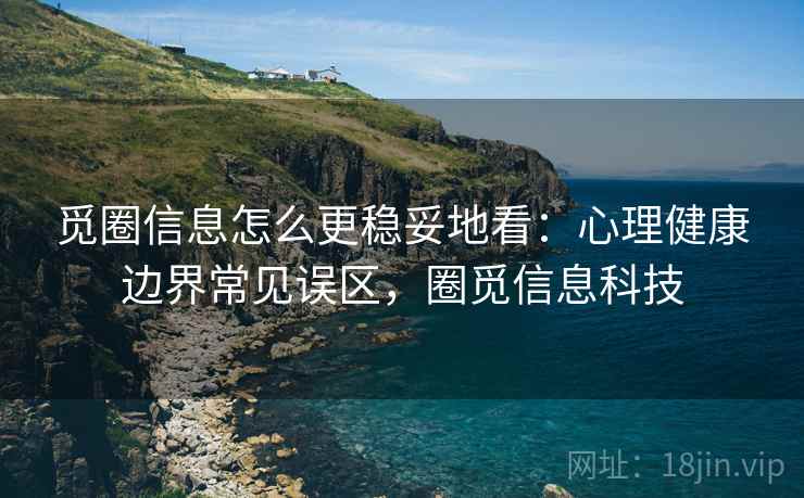 觅圈信息怎么更稳妥地看：心理健康边界常见误区，圈觅信息科技