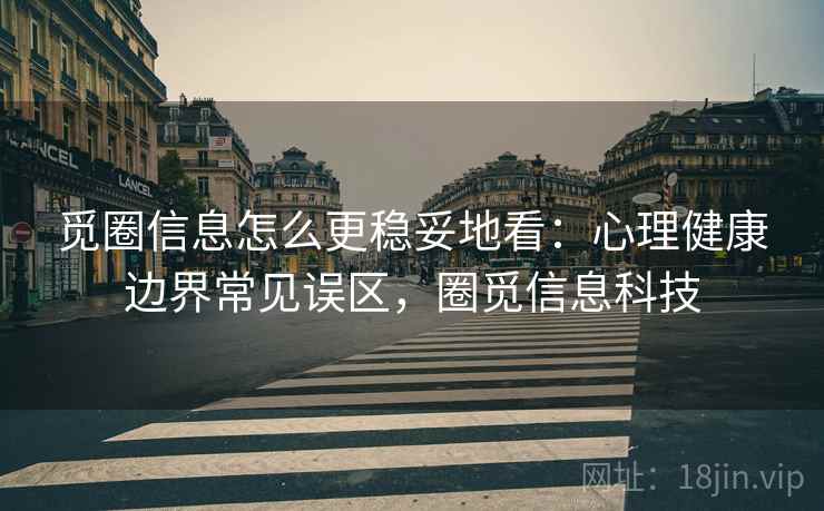 觅圈信息怎么更稳妥地看：心理健康边界常见误区，圈觅信息科技