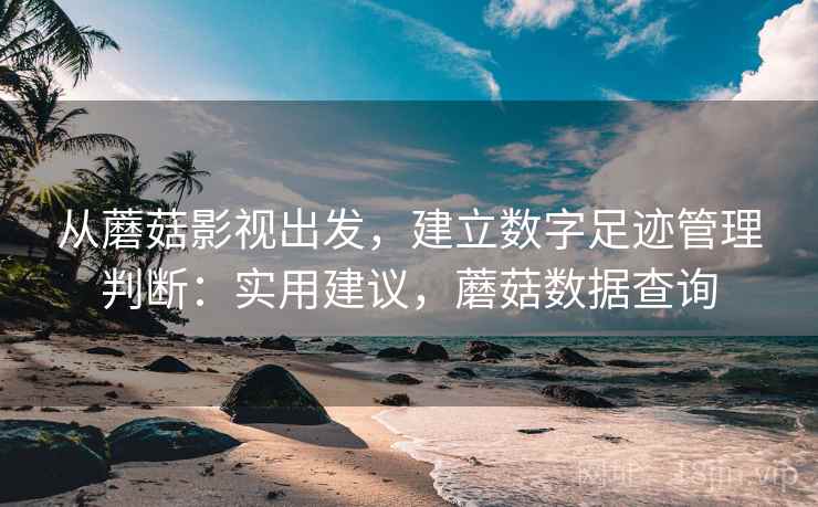 从蘑菇影视出发,建立数字足迹管理判断:实用建议,蘑菇数据查询 从蘑菇影视出发,建立数字足迹管理判断:实用建议,蘑菇数据查询