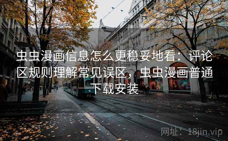 虫虫漫画信息怎么更稳妥地看：评论区规则理解常见误区，虫虫漫画普通下载安装