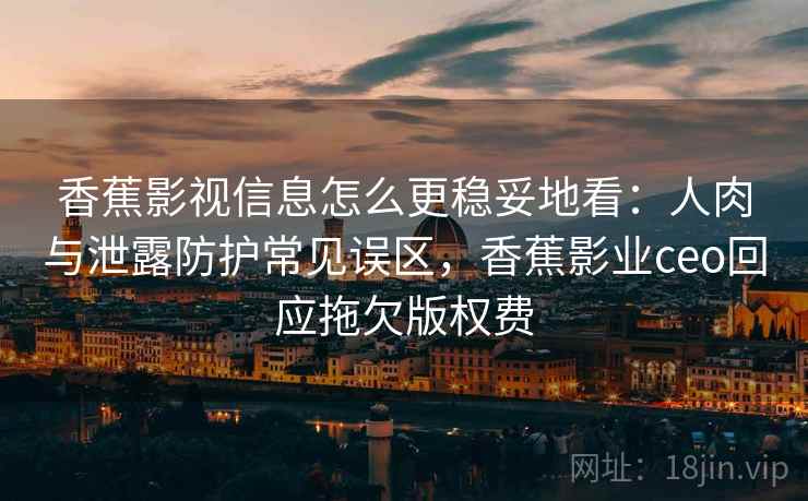 香蕉影视信息怎么更稳妥地看：人肉与泄露防护常见误区，香蕉影业ceo回应拖欠版权费
