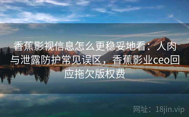 香蕉影视信息怎么更稳妥地看：人肉与泄露防护常见误区，香蕉影业ceo回应拖欠版权费