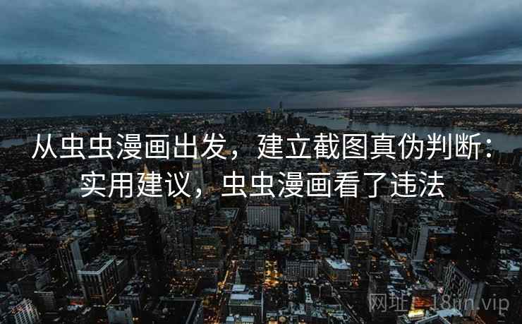 从虫虫漫画出发,建立截图真伪判断:实用建议,虫虫漫画看了违法 从虫虫漫画出发,建立截图真伪判断:实用建议,虫虫漫画看了违法