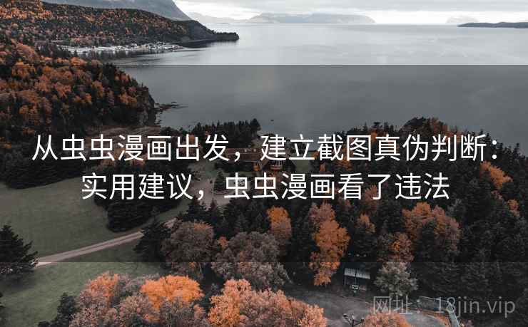 从虫虫漫画出发，建立截图真伪判断：实用建议，虫虫漫画看了违法