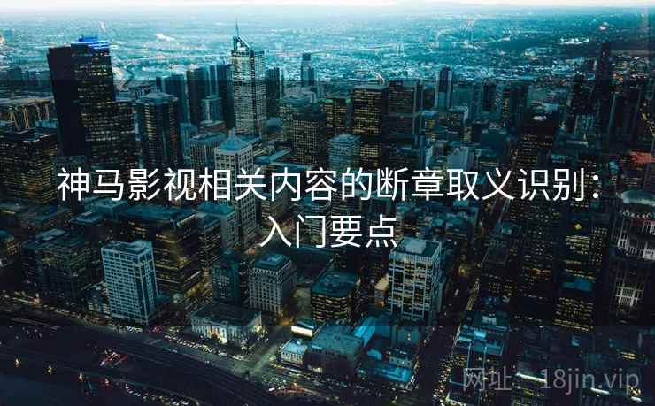 神马影视相关内容的断章取义识别：入门要点