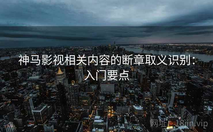 神马影视相关内容的断章取义识别：入门要点