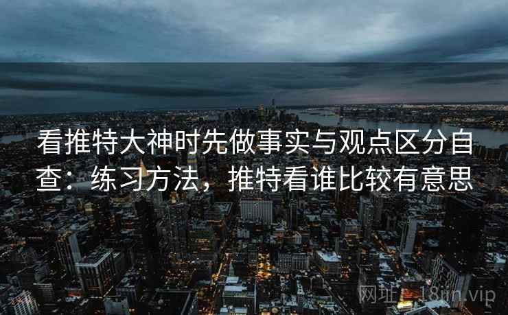 看推特大神时先做事实与观点区分自查：练习方法，推特看谁比较有意思