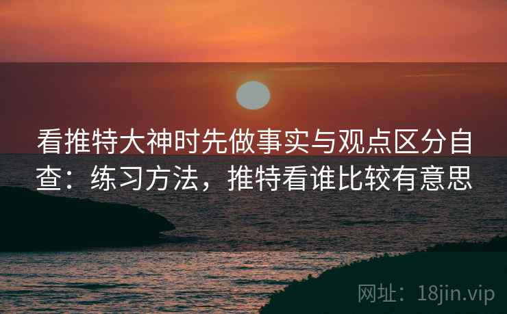 看推特大神时先做事实与观点区分自查：练习方法，推特看谁比较有意思