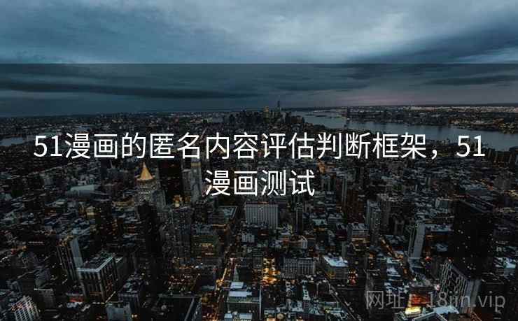 51漫画的匿名内容评估判断框架，51漫画测试