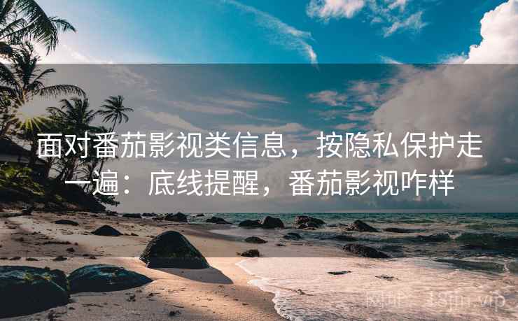 面对番茄影视类信息,按隐私保护走一遍:底线提醒,番茄影视咋样 面对番茄影视类信息,按隐私保护走一遍:底线提醒,番茄影视咋样
