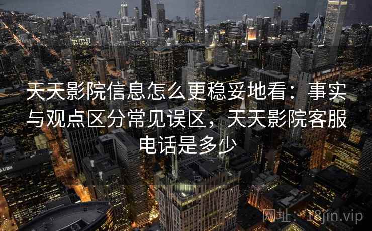 天天影院信息怎么更稳妥地看:事实与观点区分常见误区,天天影院客服电话是多少 天天影院信息怎么更稳妥地看:事实与观点区分常见误区,天天影院客服电话是多少