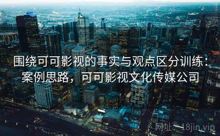 围绕可可影视的事实与观点区分训练:案例思路,可可影视文化传媒公司 围绕可可影视的事实与观点区分训练:案例思路,可可影视文化传媒公司