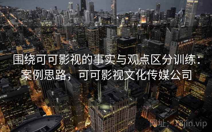 围绕可可影视的事实与观点区分训练：案例思路，可可影视文化传媒公司