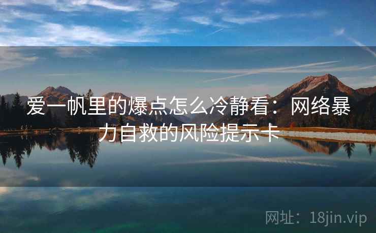 爱一帆里的爆点怎么冷静看:网络暴力自救的风险提示卡 爱一帆里的爆点怎么冷静看:网络暴力自救的风险提示卡