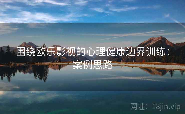 围绕欧乐影视的心理健康边界训练：案例思路