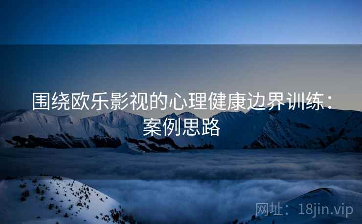围绕欧乐影视的心理健康边界训练：案例思路