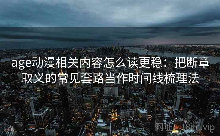 age动漫相关内容怎么读更稳：把断章取义的常见套路当作时间线梳理法
