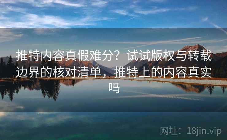 推特内容真假难分？试试版权与转载边界的核对清单，推特上的内容真实吗