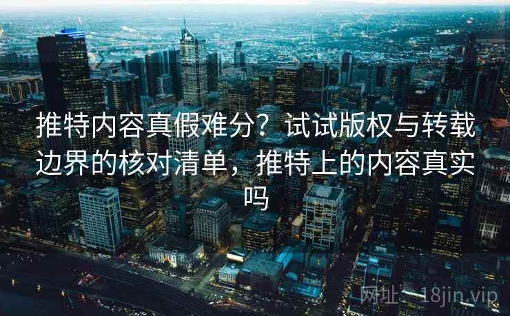 推特内容真假难分?试试版权与转载边界的核对清单,推特上的内容真实吗 推特内容真假难分?试试版权与转载边界的核对清单,推特上的内容真实吗