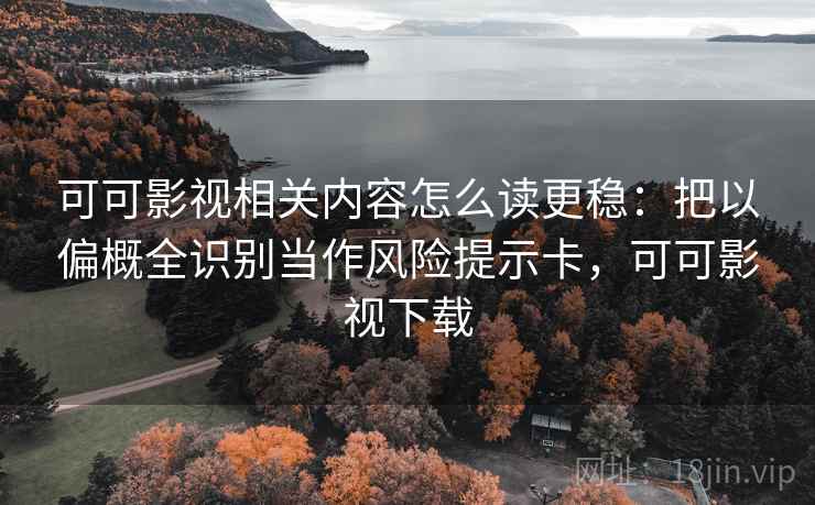 可可影视相关内容怎么读更稳:把以偏概全识别当作风险提示卡,可可影视下载 可可影视相关内容怎么读更稳:把以偏概全识别当作风险提示卡,可可影视下载